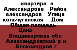 квартира  в Александрове › Район ­ александров › Улица ­ кольчугинская  › Дом ­ 50 › Общая площадь ­ 48 › Цена ­ 750 000 - Владимирская обл., Александровский р-н, Александров г. Недвижимость » Квартиры продажа   